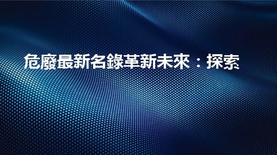 危廢最新名錄革新未來：探索keywords技術(shù)的新前景