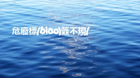 危廢標(biāo)簽不規(guī)范處罰化工廢棄物處理技術(shù)：革新與環(huán)保的新前景？