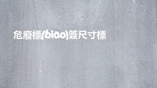 危廢標(biāo)簽尺寸標(biāo)準(zhǔn)重塑未來(lái)：廢棄物變廢為寶的綠色革命