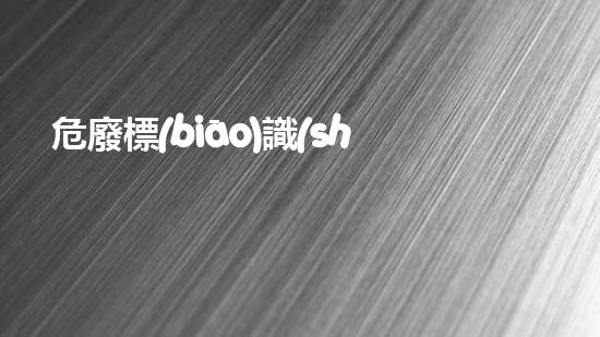 危廢標(biāo)識(shí)標(biāo)牌國(guó)家標(biāo)準(zhǔn)最新版探索未知的廢棄物處理技術(shù)