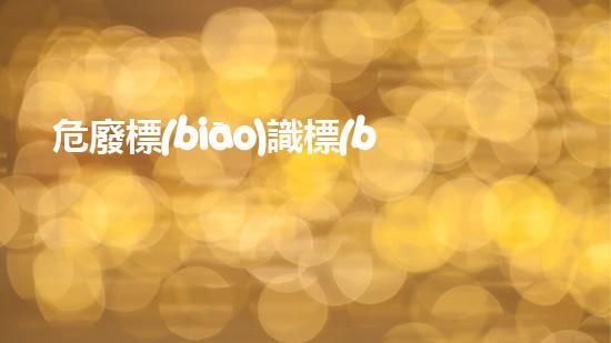 危廢標(biāo)識標(biāo)牌國家2023年7月新標(biāo)準(zhǔn)未來可持續(xù)發(fā)展的環(huán)境管理策略探討