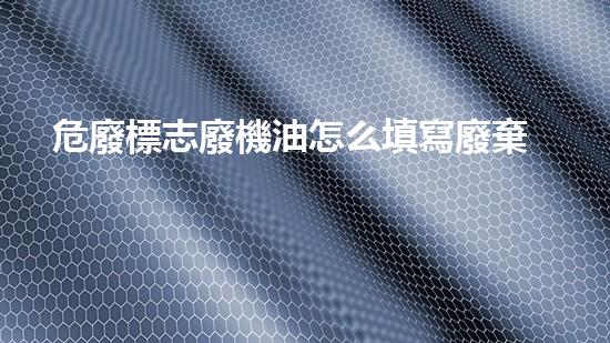 危廢標志廢機油怎么填寫廢棄物管理的創(chuàng)新解決方案：探索未來的可持續(xù)發(fā)展路徑