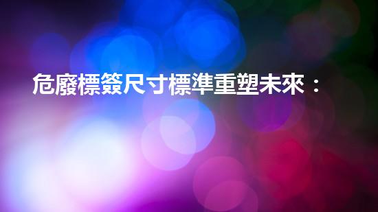 危廢標簽尺寸標準重塑未來：廢棄物變廢為寶的綠色革命
