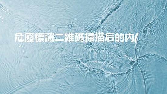 危廢標識二維碼掃描后的內(nèi)容是什么探索未知的危險廢棄物處理技術(shù)創(chuàng)新