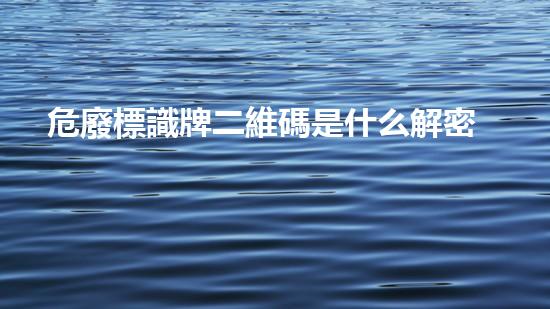 危廢標識牌二維碼是什么解密廢棄物處理的未來：新技術(shù)與可持續(xù)發(fā)展的啟示