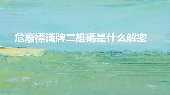 危廢標識牌二維碼是什么解密廢棄物處理的未來：新技術與可持續(xù)發(fā)展的啟示