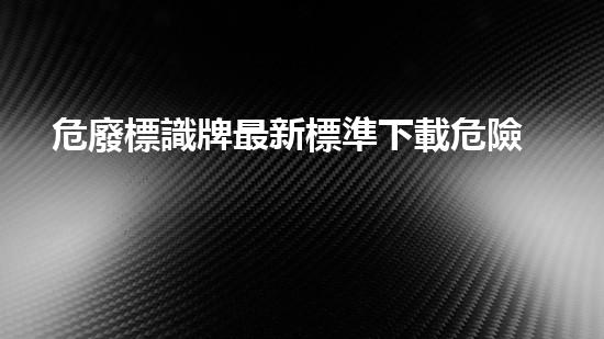 危廢標識牌最新標準下載危險廢棄物處理技術的未來路徑