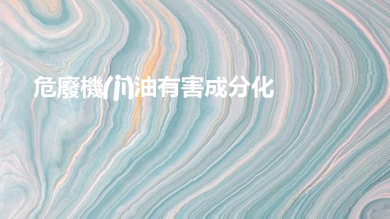 危廢機(jī)油有害成分化工安全風(fēng)險(xiǎn)的深度解析：現(xiàn)狀與未來挑戰(zhàn)如何應(yīng)對(duì)？