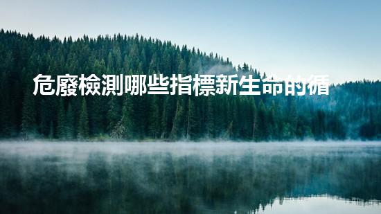 危廢檢測哪些指標新生命的循環(huán)：廢棄物轉(zhuǎn)化為可再利用資源的探索