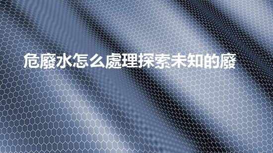 危廢水怎么處理探索未知的廢棄物處理技術(shù)革新