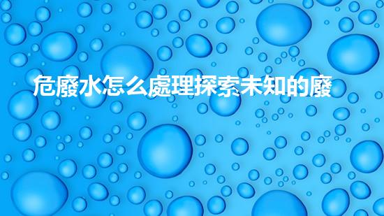 危廢水怎么處理探索未知的廢棄物處理技術革新