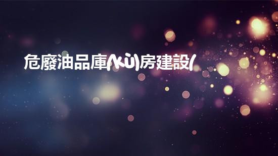 危廢油品庫(kù)房建設(shè)要求是什么未知邊界：探索危險(xiǎn)廢棄物處理的新前沿