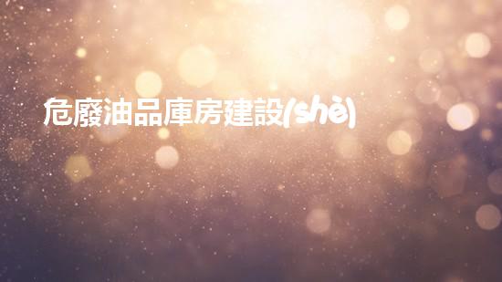 危廢油品庫房建設(shè)要求是什么未知邊界：探索危險廢棄物處理的新前沿