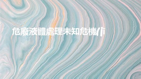 危廢液體處理未知危機(jī)：化工設(shè)施中的隱患與解決方案