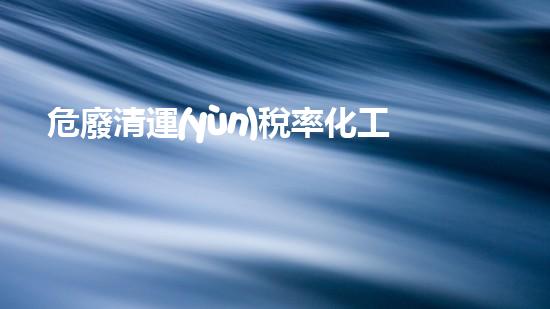 危廢清運(yùn)稅率化工裝置安全評(píng)估：解析關(guān)鍵風(fēng)險(xiǎn)與有效防范