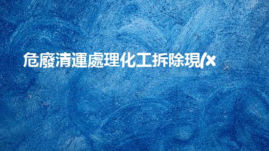 危廢清運處理化工拆除現(xiàn)場安全管理的關(guān)鍵策略