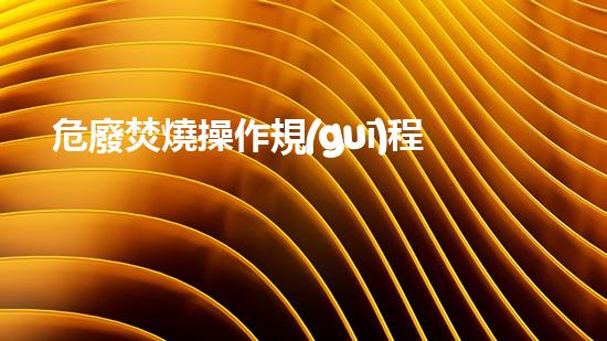 危廢焚燒操作規(guī)程有哪些未來(lái)化工安全：新技術(shù)解決方案探索