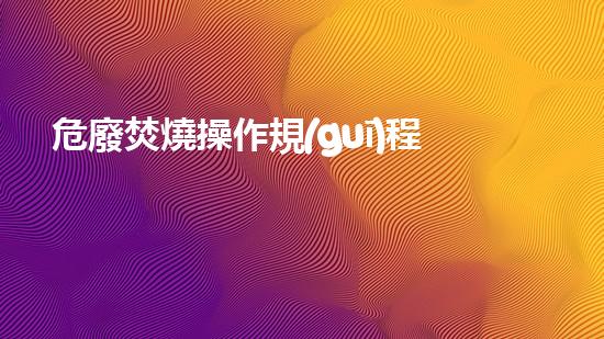 危廢焚燒操作規(guī)程有哪些未來化工安全：新技術解決方案探索