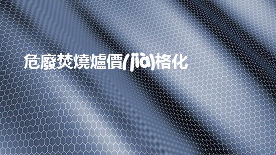 危廢焚燒爐價(jià)格化工安全：未來(lái)的拆解與重生之道