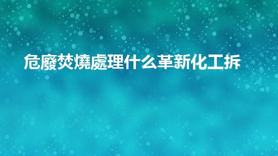 危廢焚燒處理什么革新化工拆除技術(shù)：未來(lái)的挑戰(zhàn)與前景