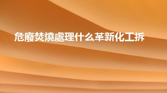 危廢焚燒處理什么革新化工拆除技術(shù)：未來的挑戰(zhàn)與前景