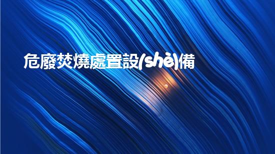 危廢焚燒處置設(shè)備安裝要點(diǎn)革新工業(yè)安全：挑戰(zhàn)與前景