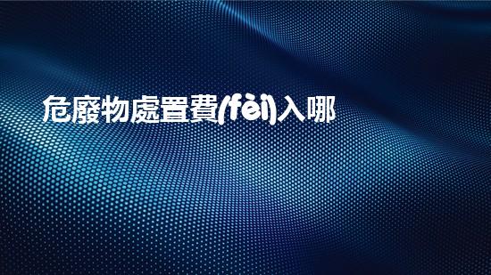 危廢物處置費(fèi)入哪個科目危險(xiǎn)廢棄物處理技術(shù)：創(chuàng)新方案與環(huán)境保護(hù)