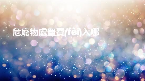 危廢物處置費(fèi)入哪個科目危險廢棄物處理技術(shù)：創(chuàng)新方案與環(huán)境保護(hù)