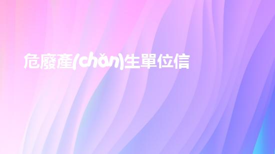 危廢產(chǎn)生單位信息公開探索危險廢棄物處理技術(shù)的未來前景