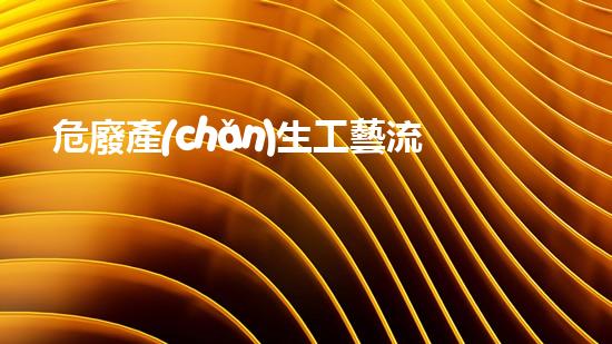 危廢產(chǎn)生工藝流程圖表深入探索：廢棄物處理的革新之路