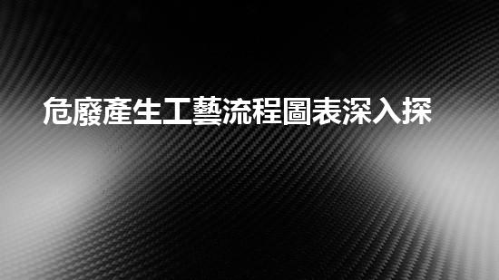 危廢產生工藝流程圖表深入探索：廢棄物處理的革新之路