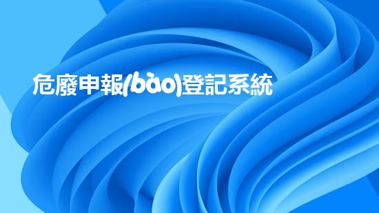 危廢申報(bào)登記系統(tǒng)革新化工：挑戰(zhàn)與機(jī)遇