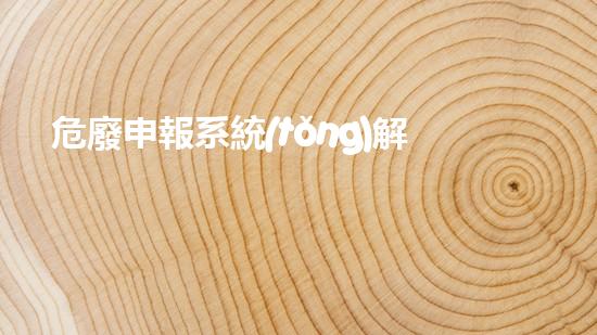 危廢申報系統(tǒng)解密未來：重塑危險廢棄物處理技術(shù)的創(chuàng)新方向
