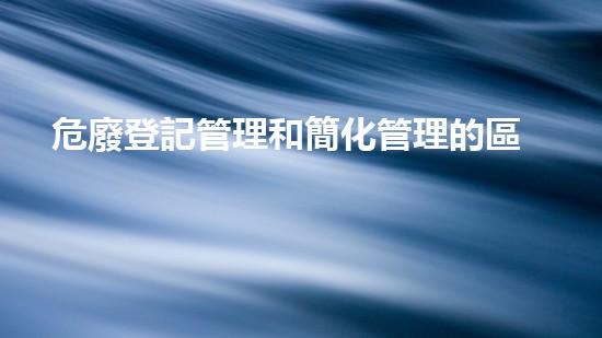 危廢登記管理和簡化管理的區(qū)別新技術革命：化工領域的突破與創(chuàng)新？