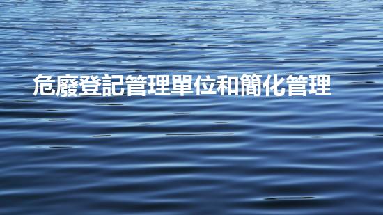 危廢登記管理單位和簡化管理單位化工安全革新：挑戰(zhàn)與前景