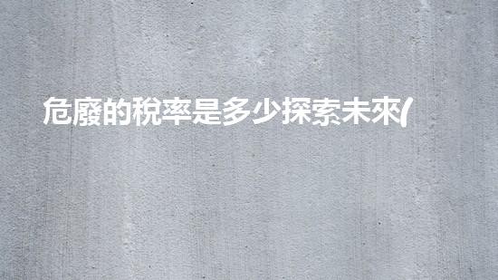 危廢的稅率是多少探索未來(lái)能源：創(chuàng)新科技與可持續(xù)發(fā)展
