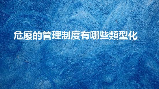 危廢的管理制度有哪些類型化工裝置拆除技術革新：未來的安全與效率之路？