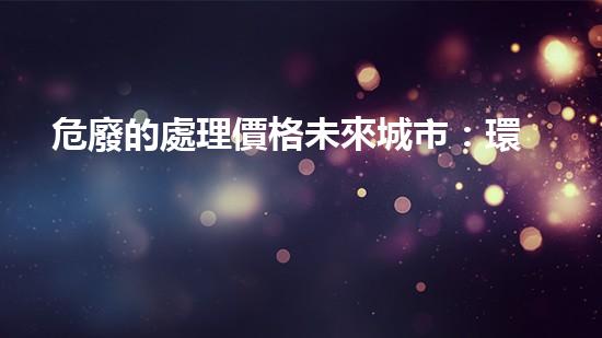 危廢的處理價格未來城市：環(huán)保創(chuàng)新與可持續(xù)發(fā)展的前沿探索