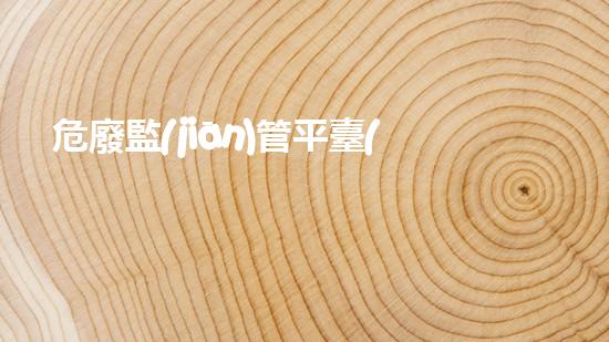 危廢監(jiān)管平臺(tái)app下載安裝危險(xiǎn)廢棄物處理的革新方案，探索環(huán)境保護(hù)的前沿技術(shù)