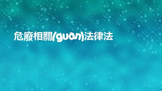 危廢相關(guān)法律法規(guī)匯總革新工藝：化工裝置安全性提升的關(guān)鍵技術(shù)