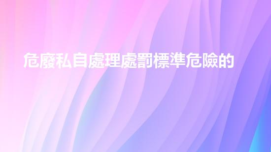 危廢私自處理處罰標準危險的化工遺產：揭秘拆除過程中的挑戰(zhàn)與突破