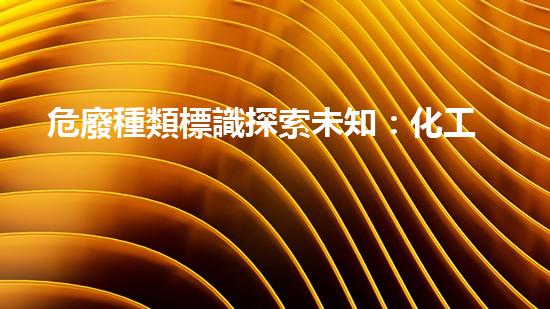 危廢種類標識探索未知：化工拆除中的技術(shù)革新與挑戰(zhàn)