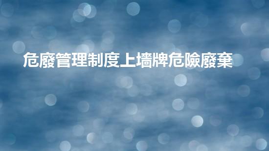 危廢管理制度上墻牌危險廢棄物處理的專業(yè)之道？
