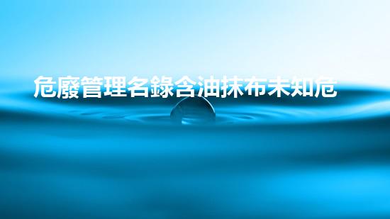 危廢管理名錄含油抹布未知危險(xiǎn)：揭開(kāi)化工設(shè)施背后的隱秘真相