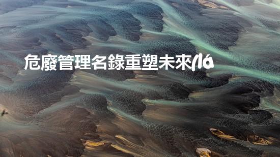 危廢管理名錄重塑未來(lái)：廢棄物管理的革新之路