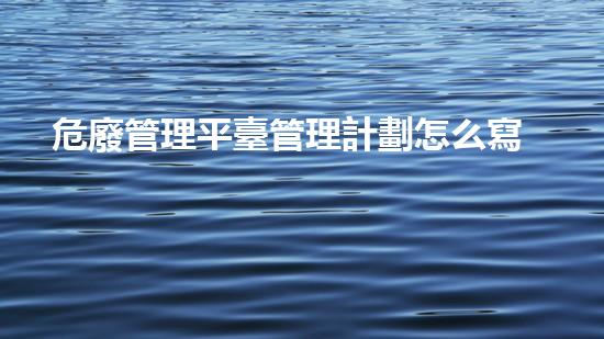 危廢管理平臺管理計劃怎么寫化工設(shè)施隱患排查與安全改進方案