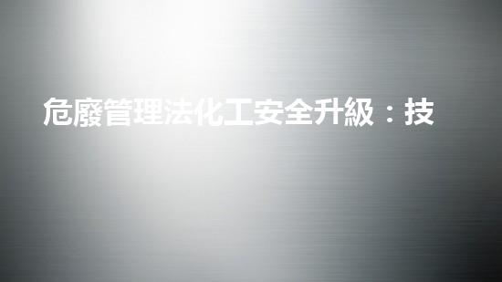 危廢管理法化工安全升級：技術(shù)革新與風(fēng)險控制