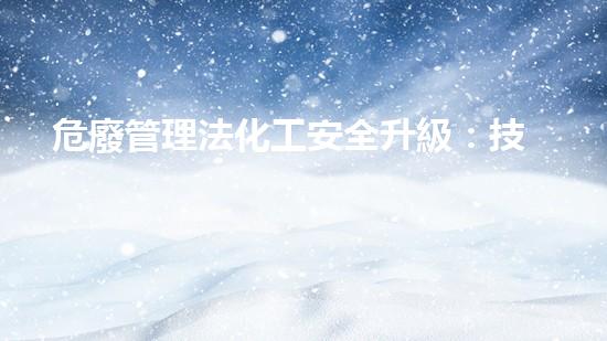 危廢管理法化工安全升級：技術革新與風險控制