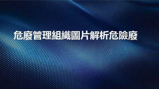 危廢管理組織圖片解析危險廢棄物處理技術(shù)的未來前景？