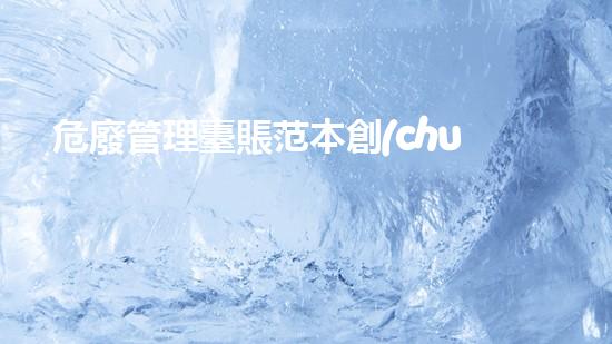 危廢管理臺賬范本創(chuàng)新處理技術(shù)解密：廢棄物的未來治理方案